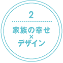 2. 家族の幸せ×デザイン