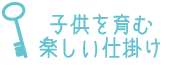 子供を育む楽しい仕掛け